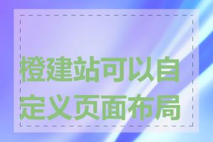 橙建站可以自定义页面布局吗