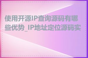 使用开源IP查询源码有哪些优势_IP地址定位源码实现