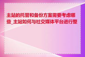 主站的托管和备份方案需要考虑哪些_主站如何与社交媒体平台进行整合