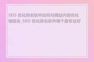 SEO 优化排名软件如何与网站内容优化相结合_SEO 优化排名软件哪个最专业好用