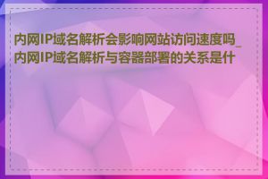 内网IP域名解析会影响网站访问速度吗_内网IP域名解析与容器部署的关系是什么