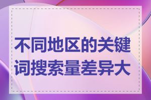 不同地区的关键词搜索量差异大吗