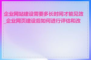 企业网站建设需要多长时间才能见效_企业网页建设后如何进行评估和改进