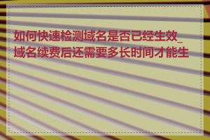 如何快速检测域名是否已经生效_域名续费后还需要多长时间才能生效