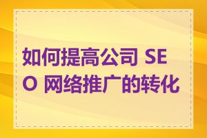 如何提高公司 SEO 网络推广的转化率