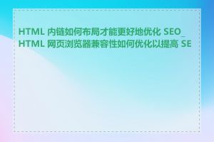 HTML 内链如何布局才能更好地优化 SEO_HTML 网页浏览器兼容性如何优化以提高 SEO