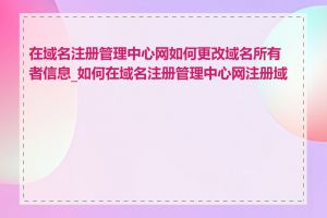 在域名注册管理中心网如何更改域名所有者信息_如何在域名注册管理中心网注册域名