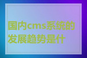 国内cms系统的发展趋势是什么