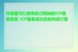 在哪里可以查询自己网站的ICP备案信息_ICP备案成功后如何进行查询