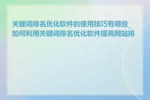 关键词排名优化软件的使用技巧有哪些_如何利用关键词排名优化软件提高网站排名