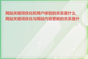 网站关键词优化和用户体验的关系是什么_网站关键词优化与网站内容更新的关系是什么