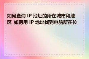 如何查询 IP 地址的所在城市和地区_如何用 IP 地址找到电脑所在位置