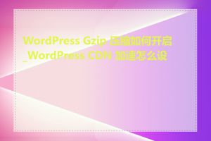 WordPress Gzip 压缩如何开启_WordPress CDN 加速怎么设置