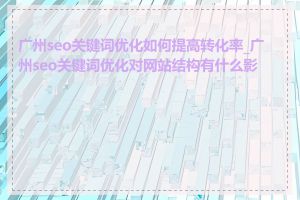 广州seo关键词优化如何提高转化率_广州seo关键词优化对网站结构有什么影响