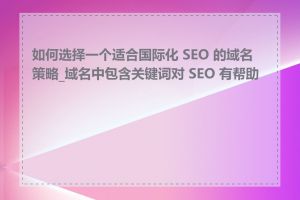 如何选择一个适合国际化 SEO 的域名策略_域名中包含关键词对 SEO 有帮助吗