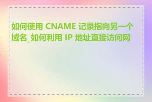 如何使用 CNAME 记录指向另一个域名_如何利用 IP 地址直接访问网站