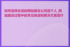 如何选择合适的网站建设公司或个人_网站建设过程中的常见挑战和解决方案是什么