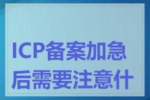 ICP备案加急后需要注意什么