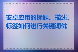 安卓应用的标题、描述、标签如何进行关键词优化