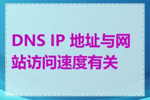 DNS IP 地址与网站访问速度有关吗