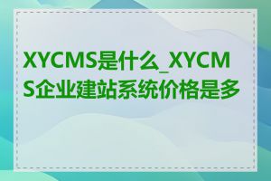 XYCMS是什么_XYCMS企业建站系统价格是多少