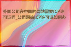 外国公司在中国的网站需要ICP许可证吗_公司网站ICP许可证如何办理