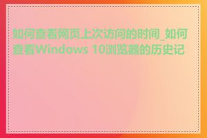 如何查看网页上次访问的时间_如何查看Windows 10浏览器的历史记录