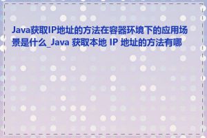 Java获取IP地址的方法在容器环境下的应用场景是什么_Java 获取本地 IP 地址的方法有哪些