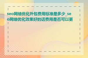 seo网络优化外包费用标准是多少_seo网络优化效果好的话费用是否可以更高