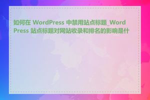 如何在 WordPress 中禁用站点标题_WordPress 站点标题对网站收录和排名的影响是什么