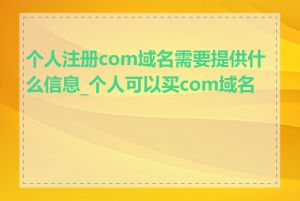 个人注册com域名需要提供什么信息_个人可以买com域名吗