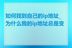 如何找到自己的ip地址_为什么我的ip地址总是变化