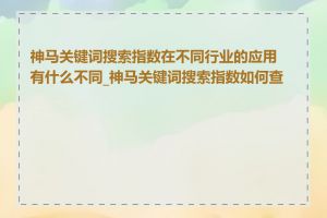 神马关键词搜索指数在不同行业的应用有什么不同_神马关键词搜索指数如何查看