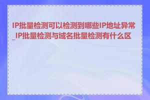 IP批量检测可以检测到哪些IP地址异常_IP批量检测与域名批量检测有什么区别