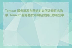 Tomcat 服务器发布网站时如何处理日志信息_Tomcat 服务器发布网站需要注意哪些事项