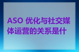 ASO 优化与社交媒体运营的关系是什么