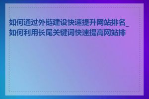 如何通过外链建设快速提升网站排名_如何利用长尾关键词快速提高网站排名