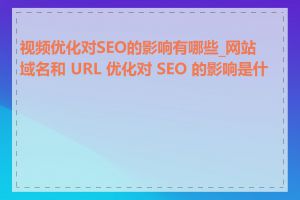 视频优化对SEO的影响有哪些_网站域名和 URL 优化对 SEO 的影响是什么