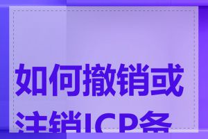 如何撤销或注销ICP备案