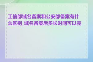 工信部域名备案和公安部备案有什么区别_域名备案后多长时间可以完成