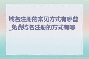 域名注册的常见方式有哪些_免费域名注册的方式有哪些