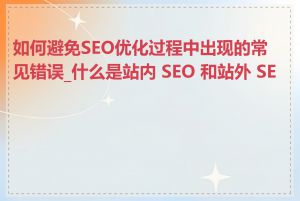 如何避免SEO优化过程中出现的常见错误_什么是站内 SEO 和站外 SEO