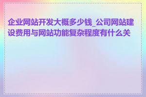 企业网站开发大概多少钱_公司网站建设费用与网站功能复杂程度有什么关系