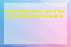 站内链接优化对SEO有什么作用_如何利用内容营销提高网站的流量和转化率