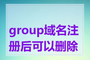 group域名注册后可以删除吗