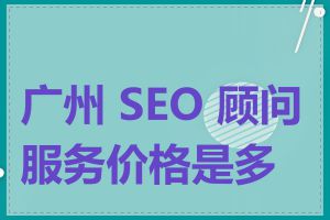 广州 SEO 顾问服务价格是多少