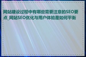 网站建设过程中有哪些需要注意的SEO要点_网站SEO优化与用户体验是如何平衡的