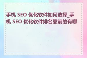 手机 SEO 优化软件如何选择_手机 SEO 优化软件排名靠前的有哪些