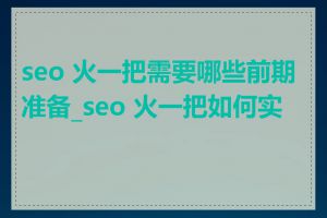 seo 火一把需要哪些前期准备_seo 火一把如何实操