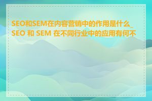 SEO和SEM在内容营销中的作用是什么_SEO 和 SEM 在不同行业中的应用有何不同